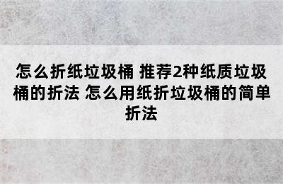 怎么折纸垃圾桶 推荐2种纸质垃圾桶的折法 怎么用纸折垃圾桶的简单折法